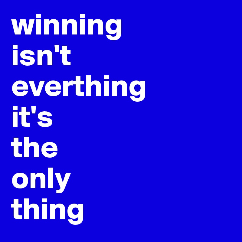 winning
isn't
everthing
it's
the
only
thing