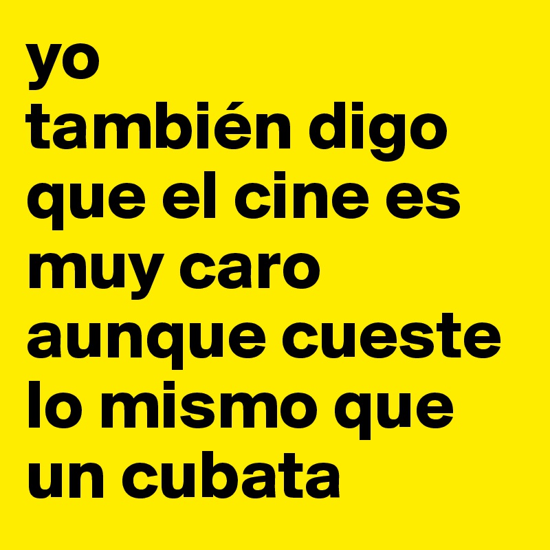 yo
también digo que el cine es muy caro aunque cueste lo mismo que un cubata