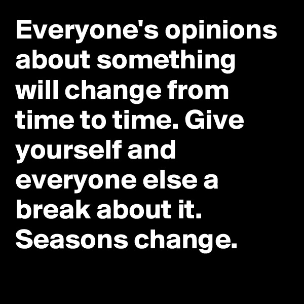 Everyone's opinions about something will change from time to time. Give yourself and everyone else a break about it. Seasons change.