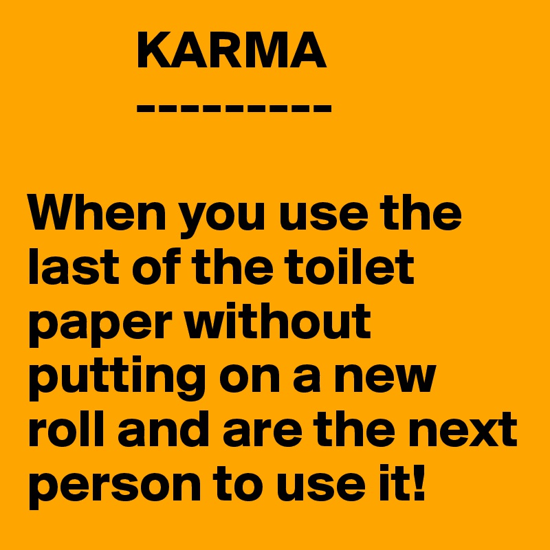           KARMA
          ---------

When you use the last of the toilet paper without putting on a new roll and are the next person to use it!