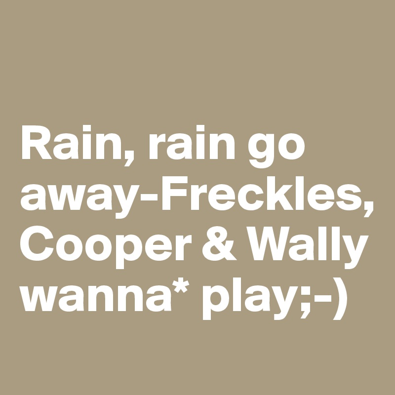

Rain, rain go away-Freckles, Cooper & Wally wanna* play;-)