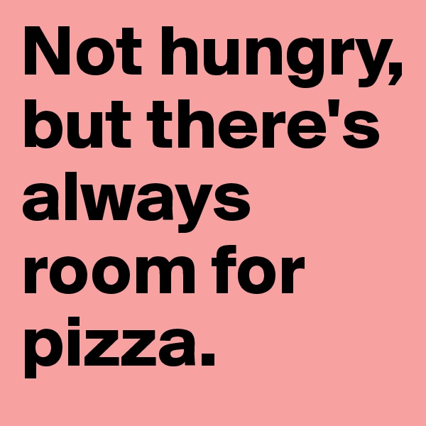 Not hungry, but there's always room for pizza.