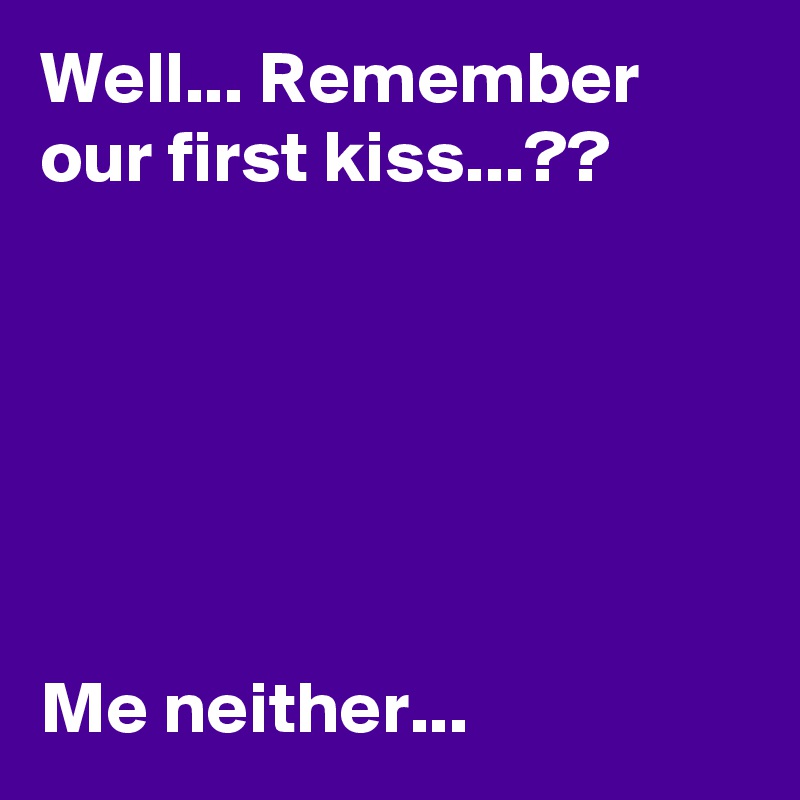 Well... Remember our first kiss...??






Me neither...
