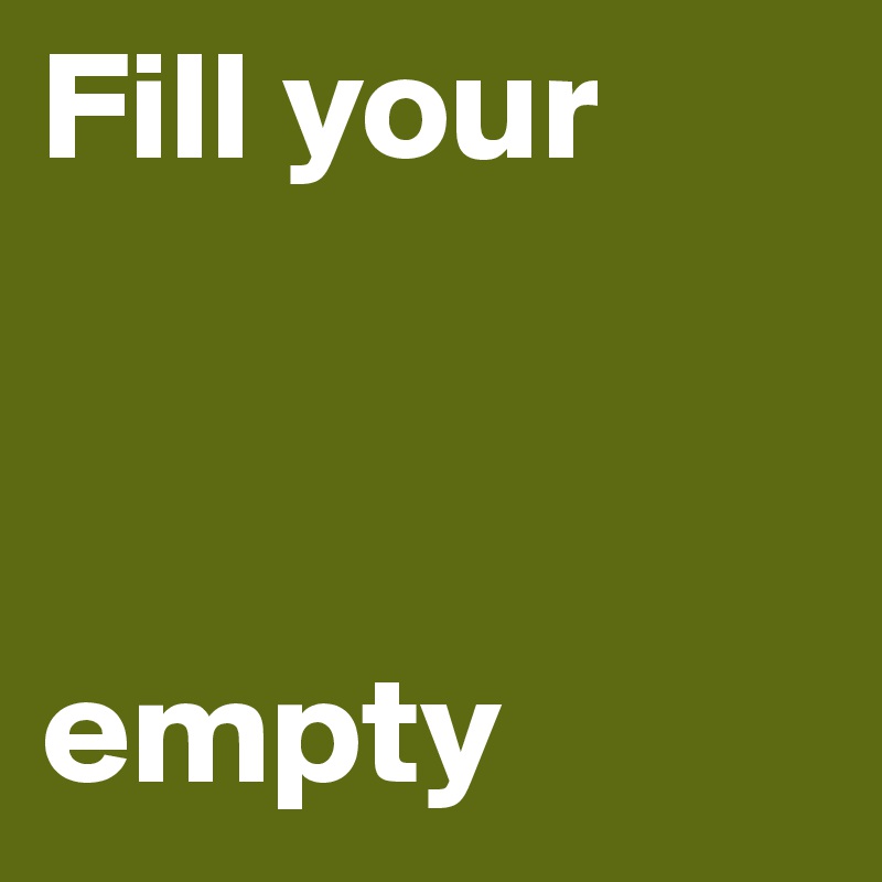 Fill your 



empty