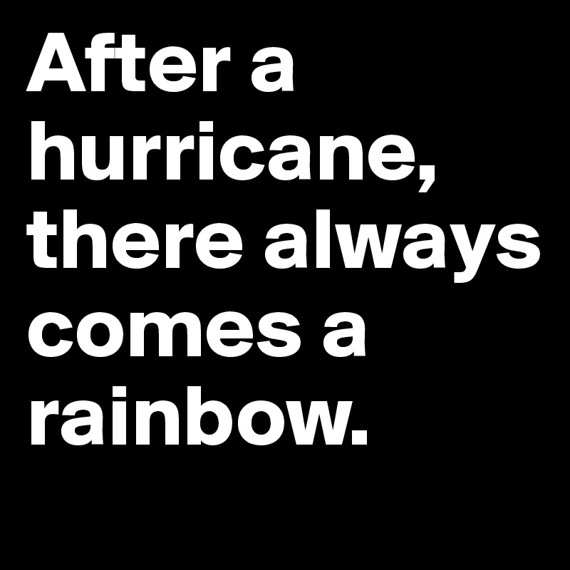 After a hurricane, there always comes a rainbow.