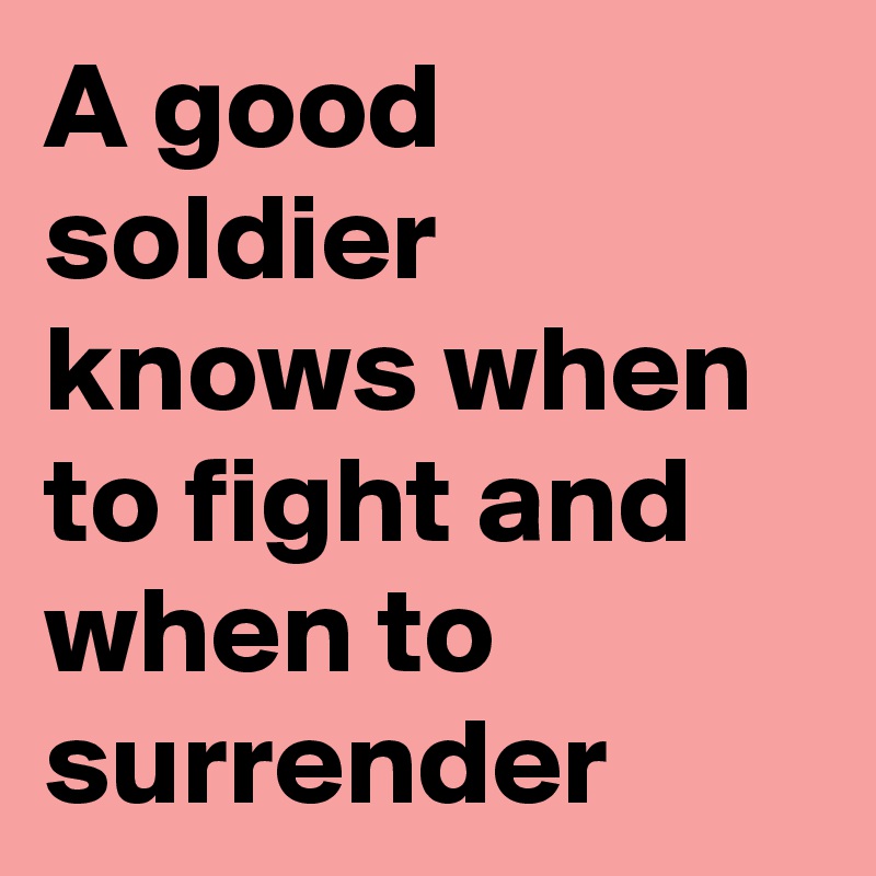 A good soldier knows when to fight and when to surrender