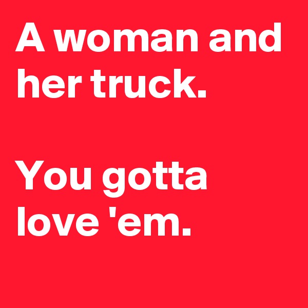 A woman and her truck.

You gotta love 'em.