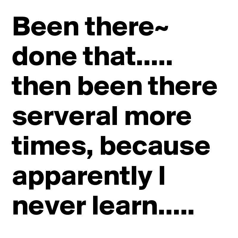 Been there~ done that..... then been there serveral more times, because  apparently I never learn.....  