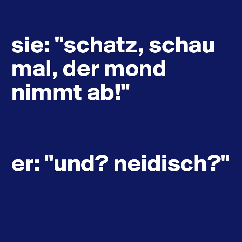 
sie: "schatz, schau mal, der mond nimmt ab!"


er: "und? neidisch?"

