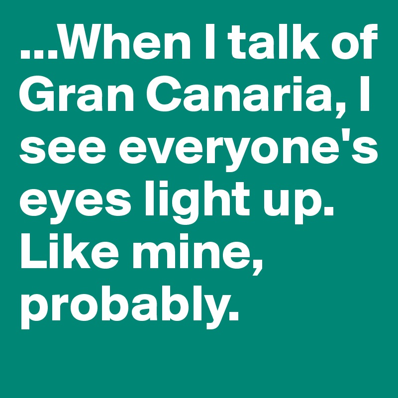 ...When I talk of Gran Canaria, I see everyone's eyes light up. 
Like mine, probably.