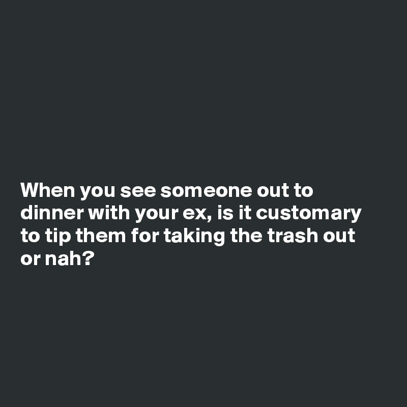 






When you see someone out to dinner with your ex, is it customary to tip them for taking the trash out or nah?





