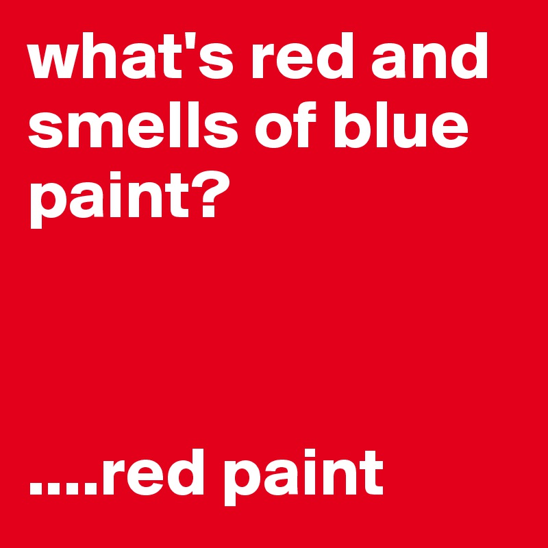 what's red and smells of blue paint?



....red paint