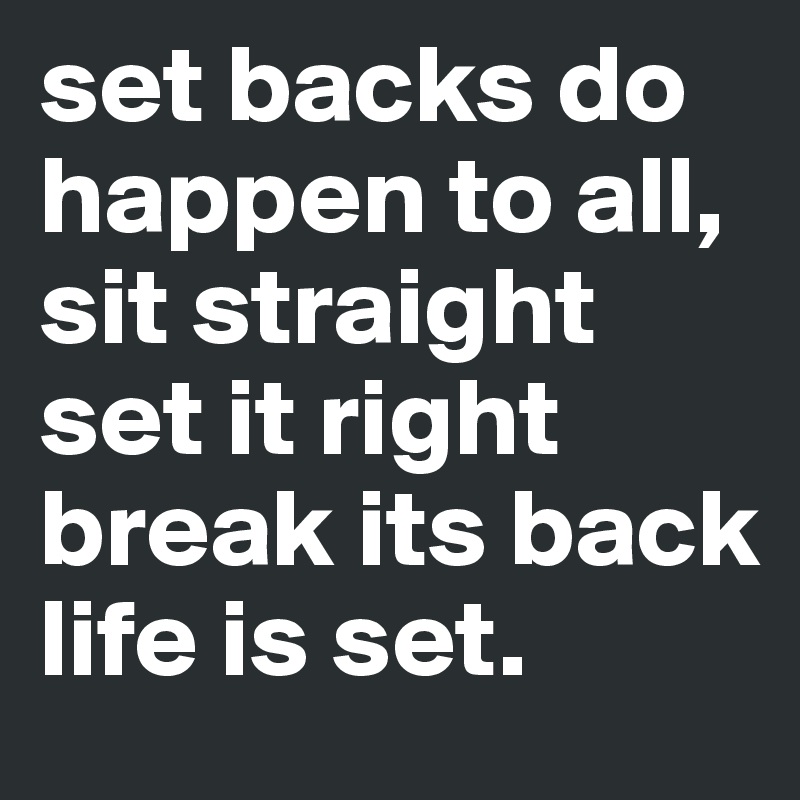 set backs do happen to all,
sit straight
set it right
break its back
life is set.