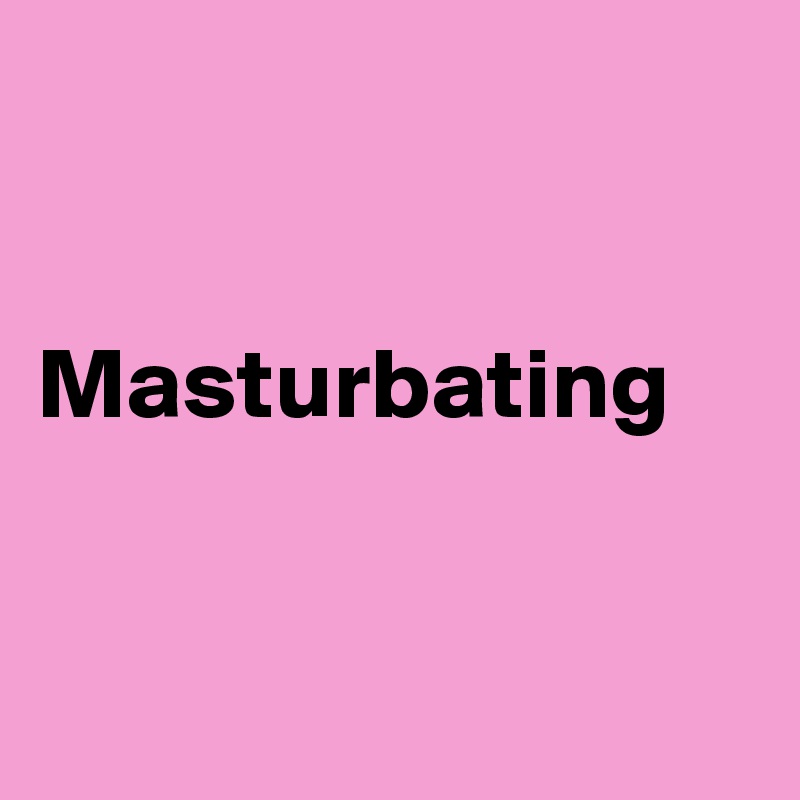 


Masturbating


