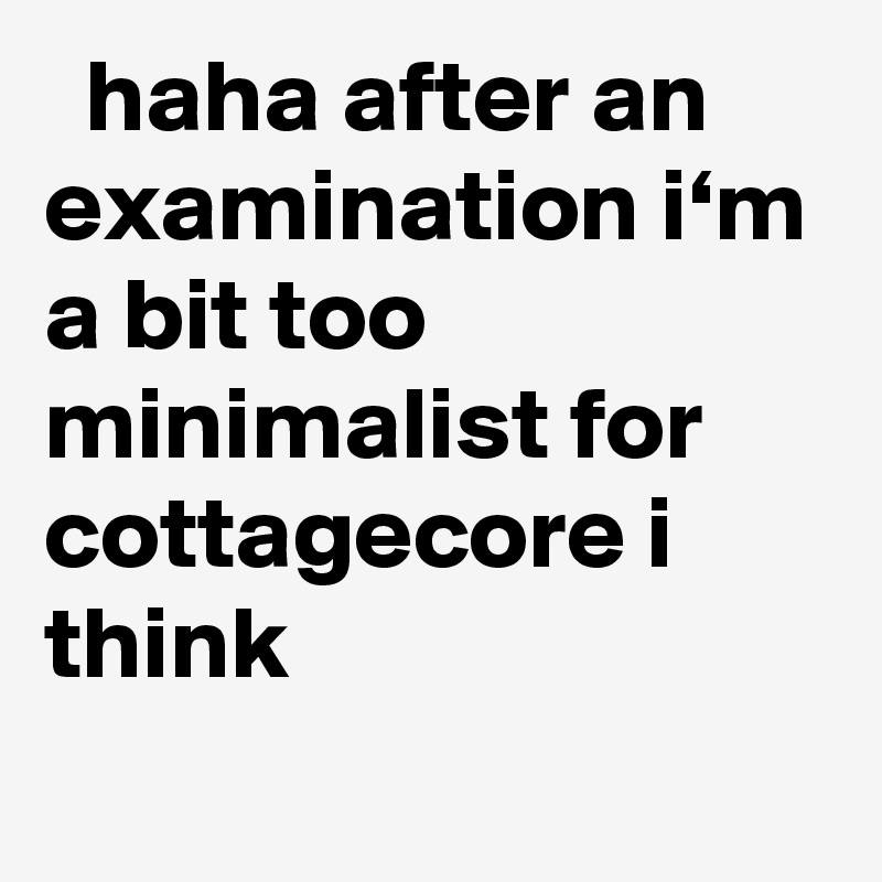  haha after an examination i‘m a bit too minimalist for cottagecore i think
