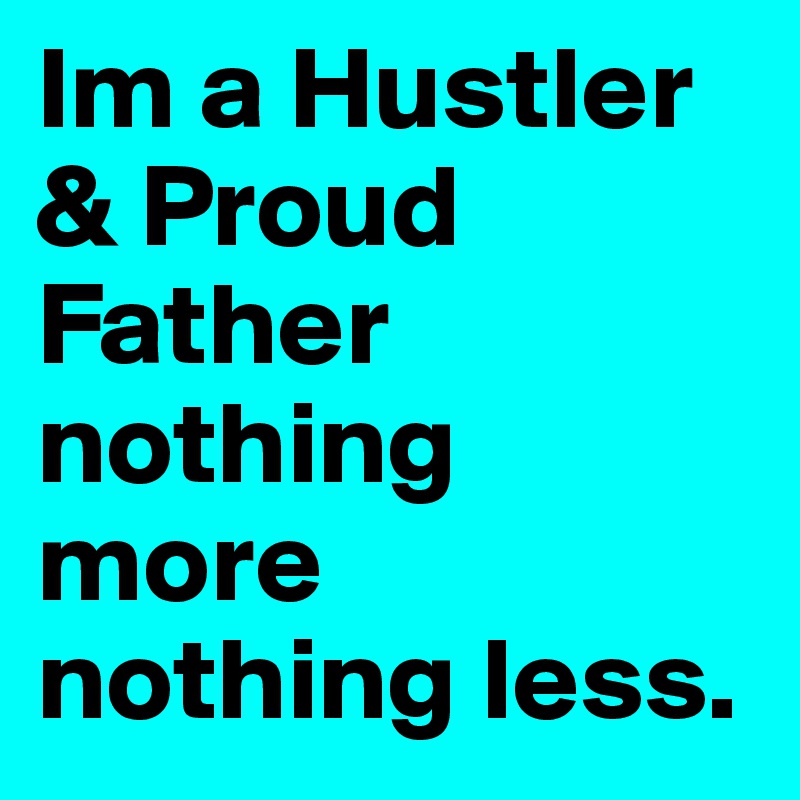 Im a Hustler & Proud Father nothing more nothing less.