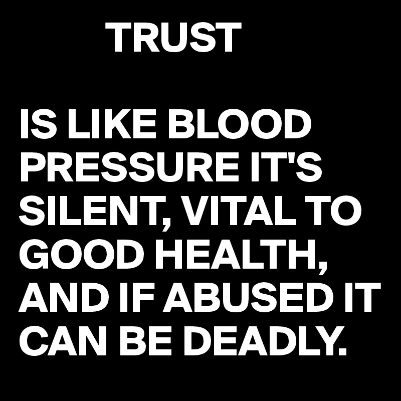           TRUST

IS LIKE BLOOD PRESSURE IT'S SILENT, VITAL TO GOOD HEALTH,
AND IF ABUSED IT CAN BE DEADLY. 