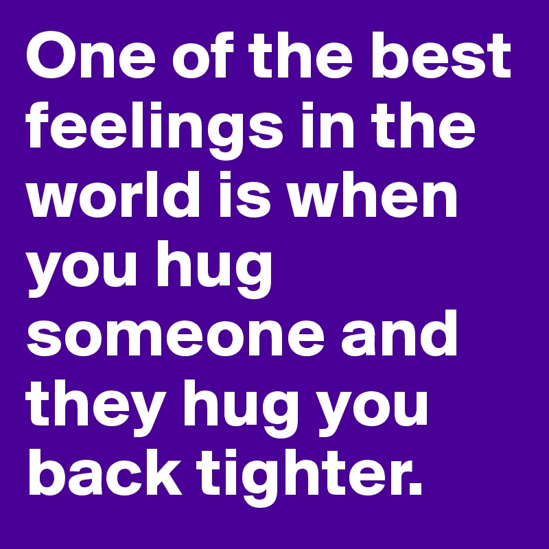 One of the best feelings in the world is when you hug someone and they hug you back tighter.