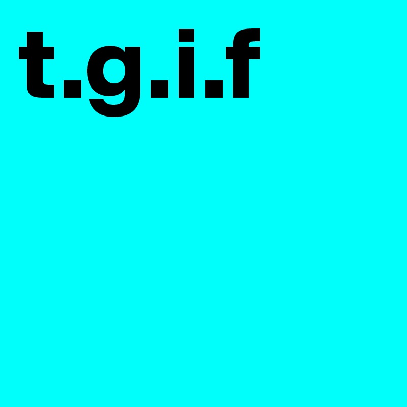 t.g.i.f
