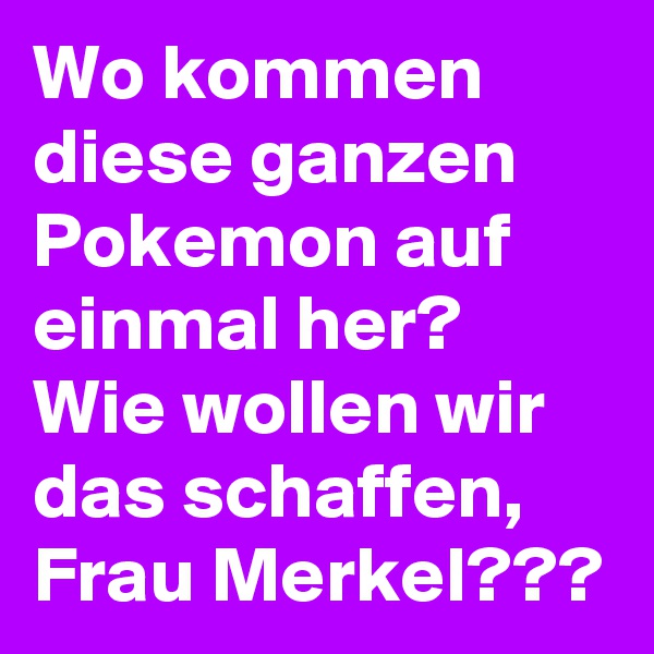 Wo kommen diese ganzen Pokemon auf einmal her?
Wie wollen wir das schaffen, Frau Merkel???
