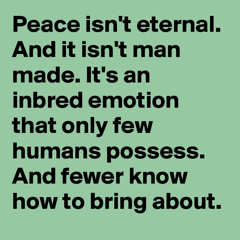 Peace isn't eternal. And it isn't man made. It's an inbred emotion that only few humans possess. And fewer know how to bring about. 