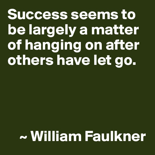 Success seems to be largely a matter of hanging on after others have let go.




    ~ William Faulkner