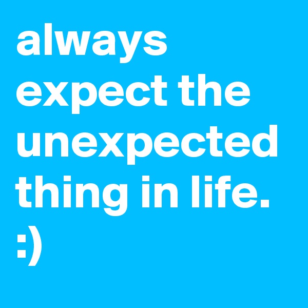 always expect the unexpected thing in life. :) 