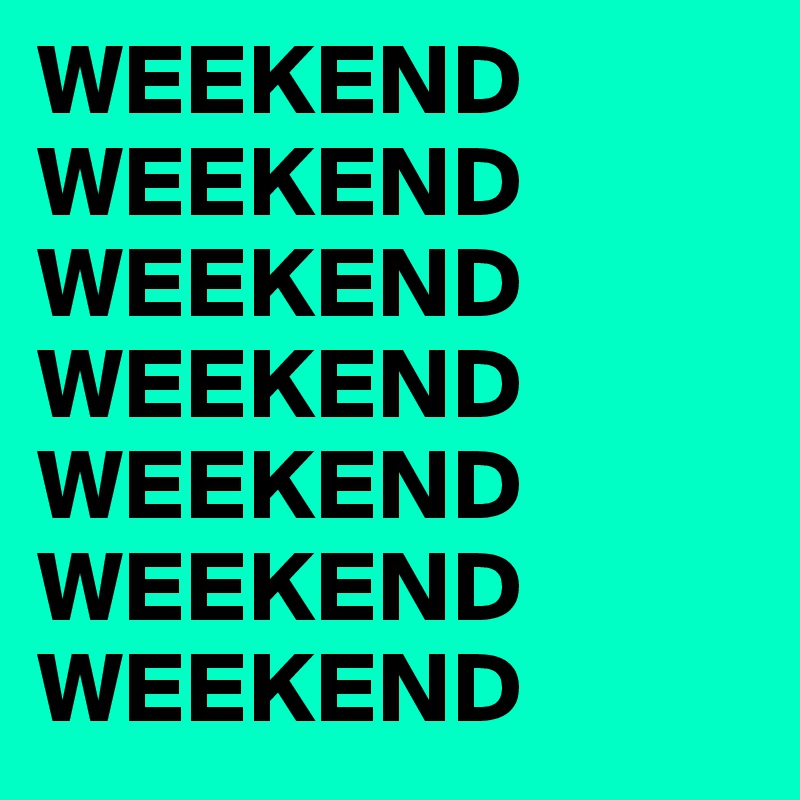 WEEKEND 
WEEKEND
WEEKEND
WEEKEND
WEEKEND
WEEKEND
WEEKEND