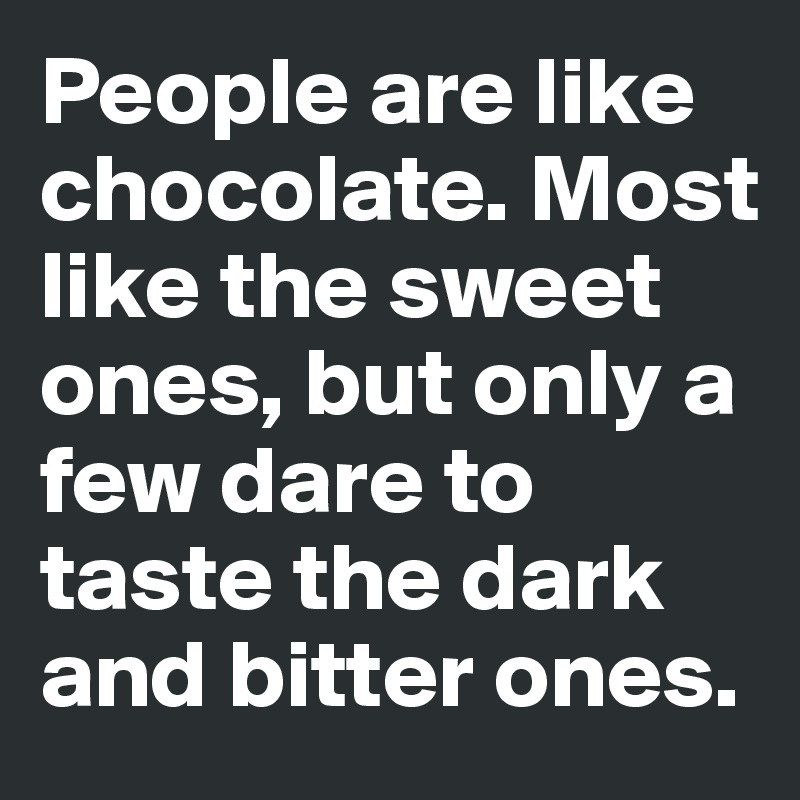 People are like chocolate. Most like the sweet ones, but only a few dare to taste the dark and bitter ones. 