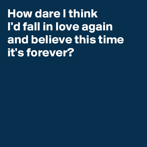 How dare I think 
I'd fall in love again 
and believe this time it's forever?





