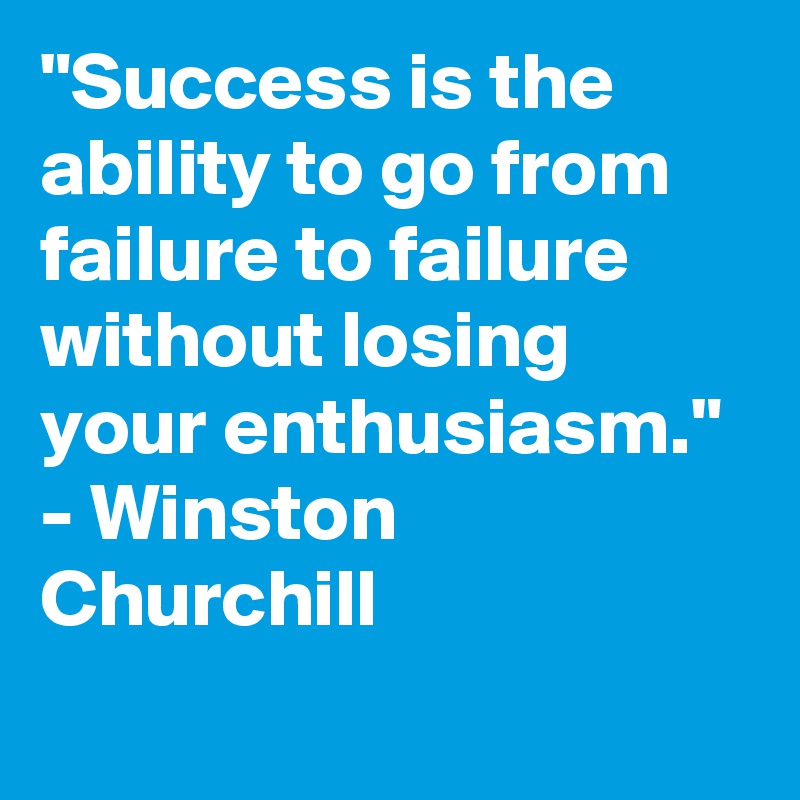 "Success is the ability to go from failure to failure without losing your enthusiasm." - Winston Churchill