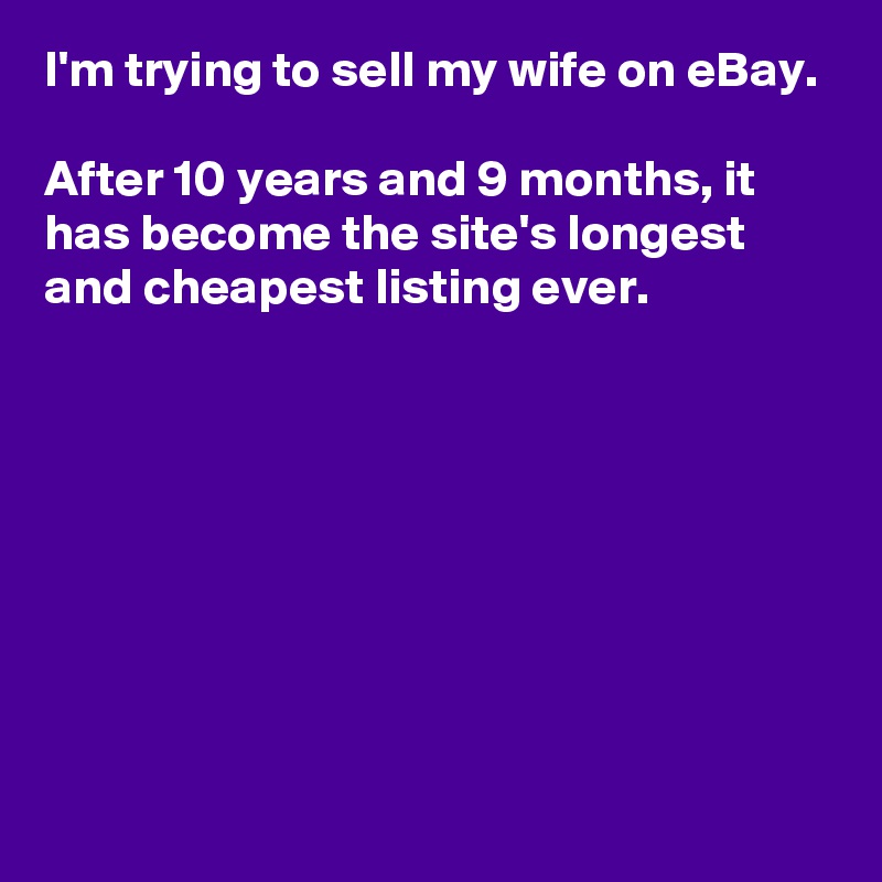 I'm trying to sell my wife on eBay.

After 10 years and 9 months, it has become the site's longest and cheapest listing ever.








