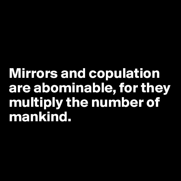 



Mirrors and copulation are abominable, for they multiply the number of mankind.


