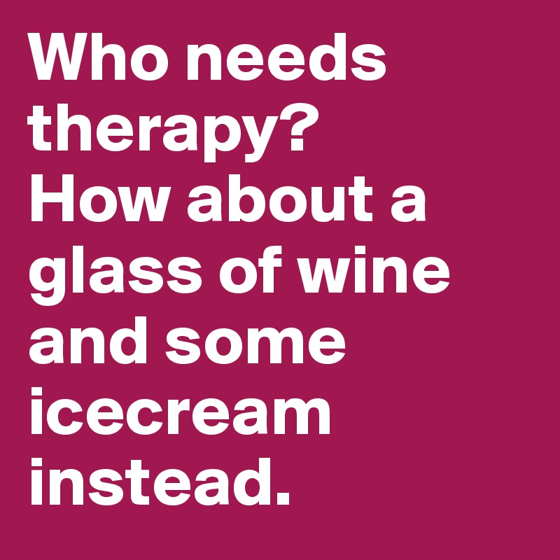 Who needs therapy? 
How about a glass of wine and some icecream instead. 