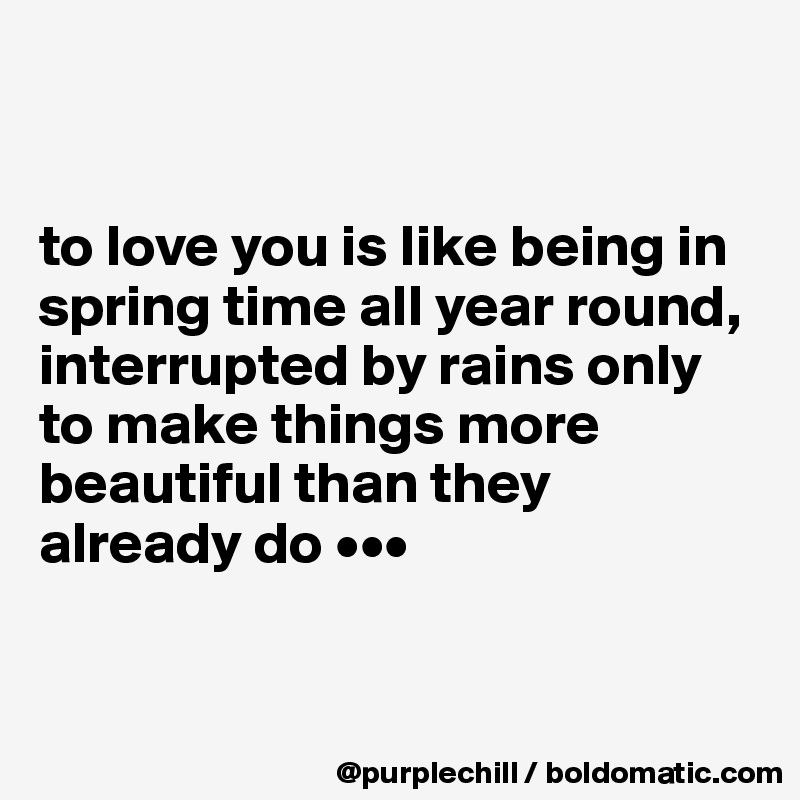 


to love you is like being in spring time all year round, interrupted by rains only to make things more beautiful than they already do •••


