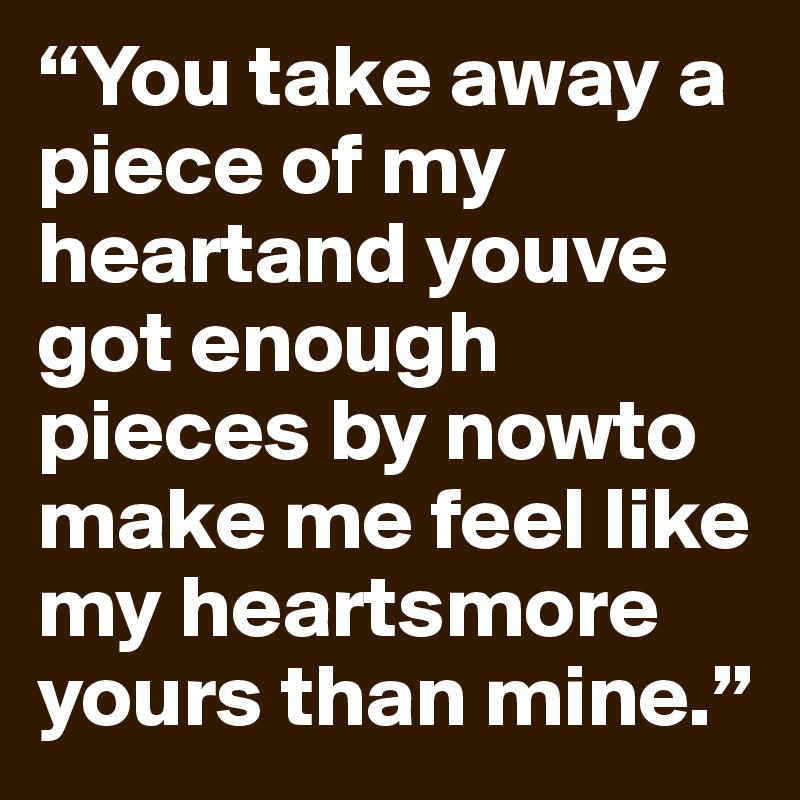 “You take away a piece of my heartand youve got enough pieces by nowto make me feel like my heartsmore yours than mine.”