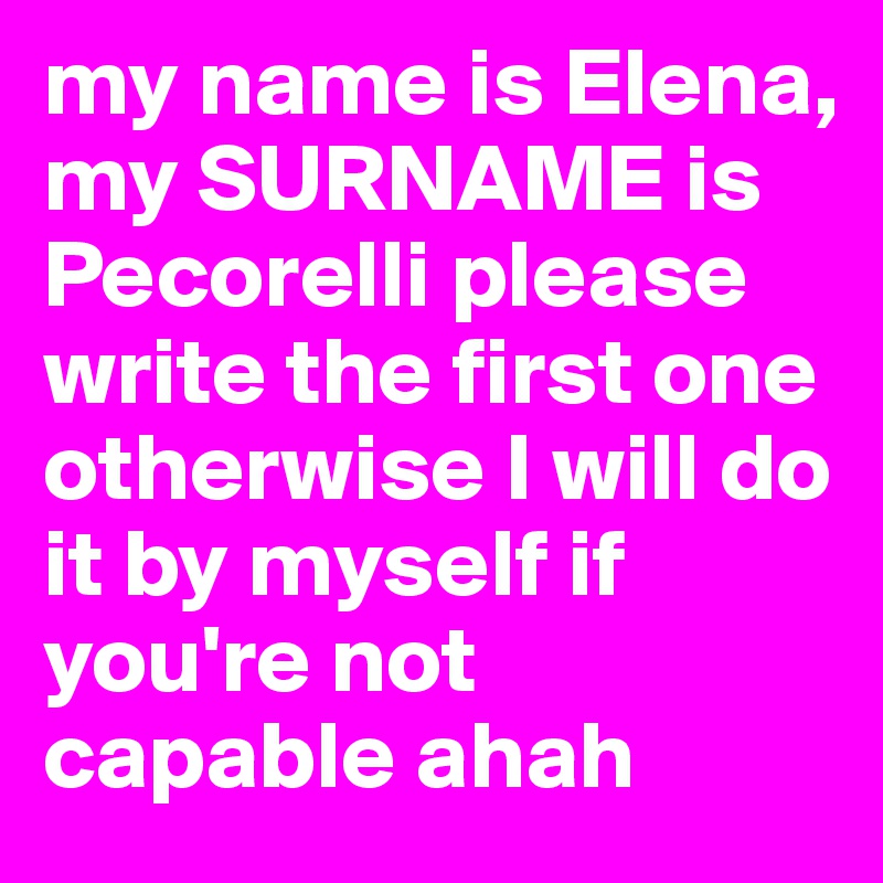 my name is Elena, my SURNAME is Pecorelli please write the first one otherwise I will do it by myself if you're not capable ahah 