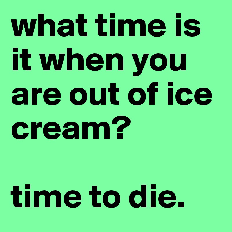 what time is it when you are out of ice cream? 

time to die.