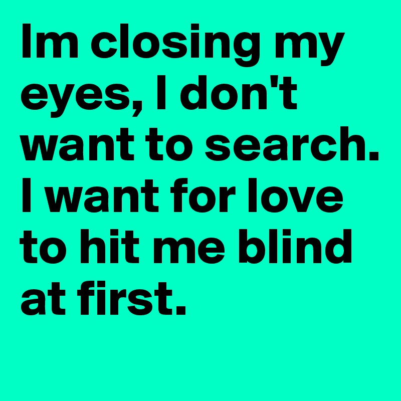Im closing my eyes, I don't want to search. I want for love to hit me blind at first. 