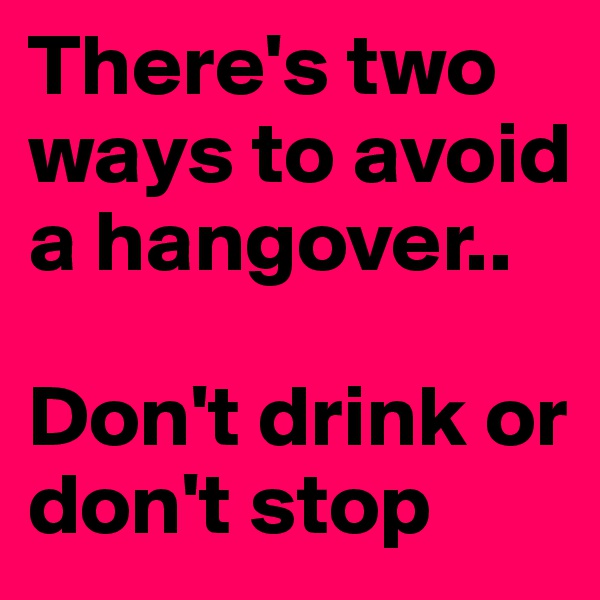 There's two ways to avoid a hangover..

Don't drink or don't stop