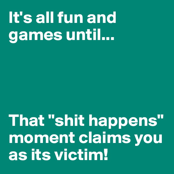 It's all fun and games until...




That "shit happens" moment claims you as its victim!