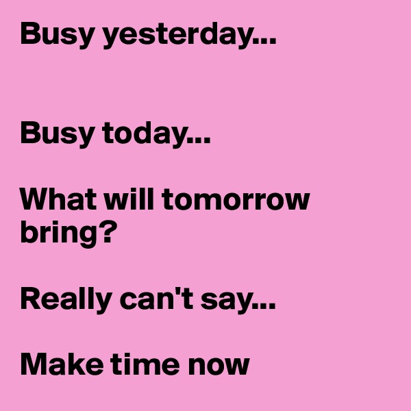 Busy yesterday...


Busy today...

What will tomorrow bring? 

Really can't say... 

Make time now