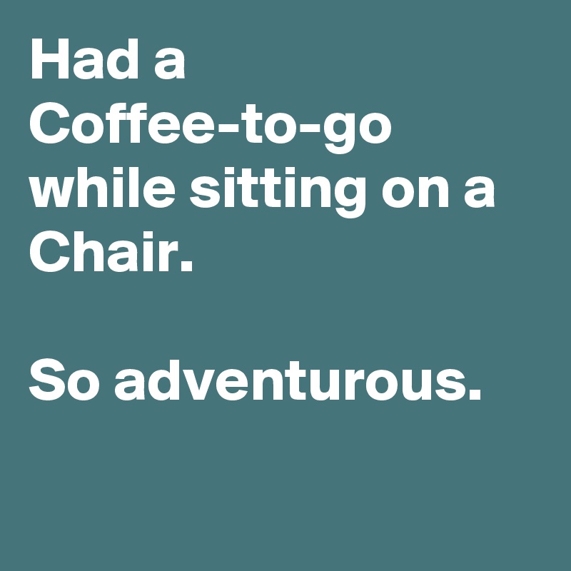 Had a Coffee-to-go while sitting on a Chair.

So adventurous.

