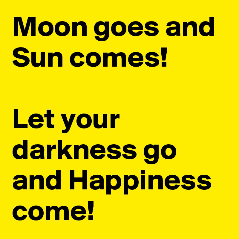 Moon goes and Sun comes! 

Let your darkness go and Happiness come!