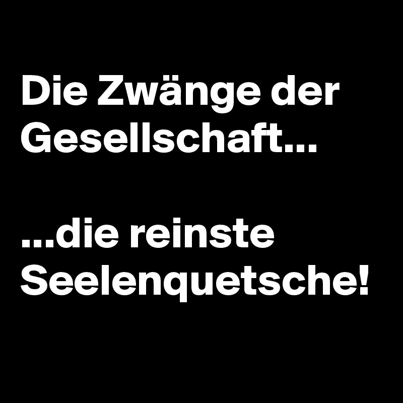 
Die Zwänge der Gesellschaft...

...die reinste Seelenquetsche!