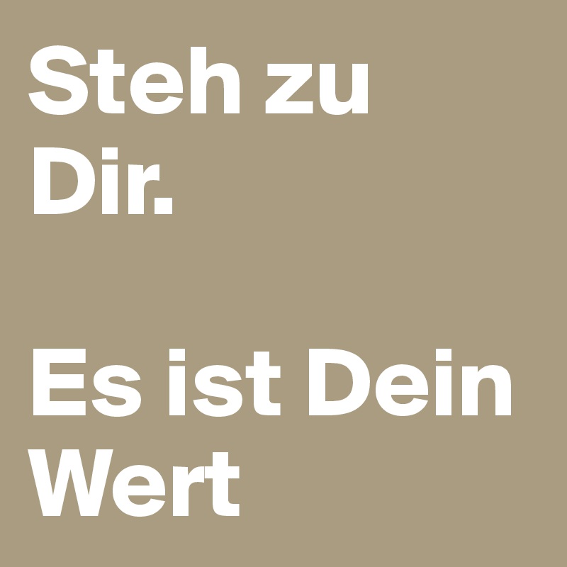 Steh zu Dir. 

Es ist Dein Wert 