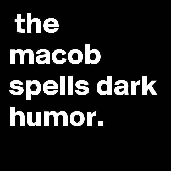  the macob spells dark humor.