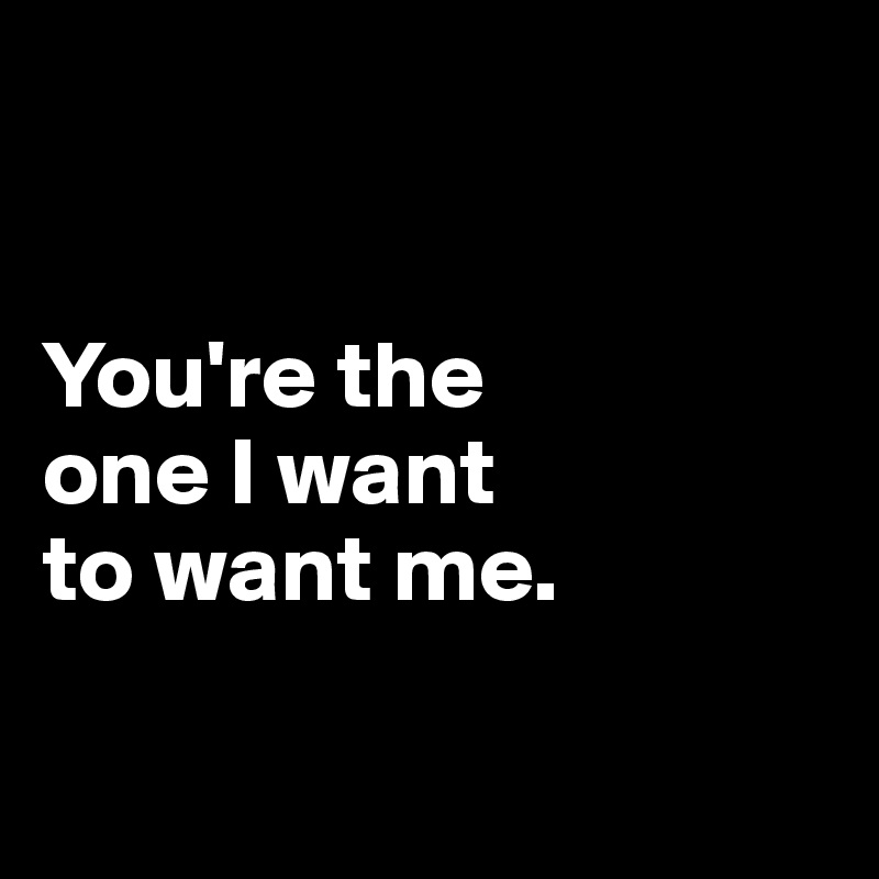 


You're the 
one I want 
to want me. 

