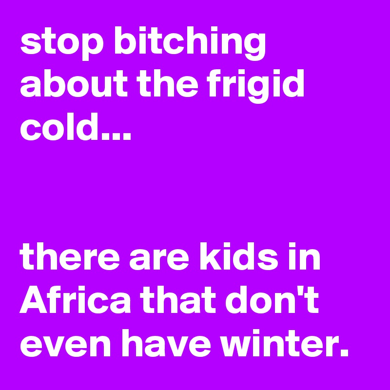 stop bitching about the frigid cold...


there are kids in Africa that don't even have winter.