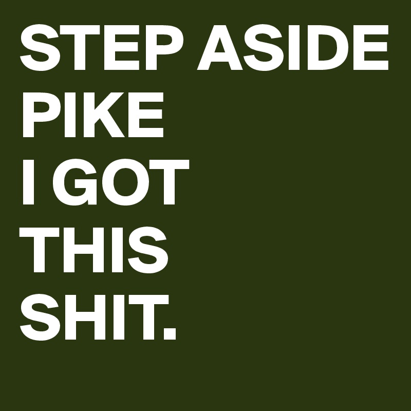 STEP ASIDE 
PIKE 
I GOT
THIS
SHIT.